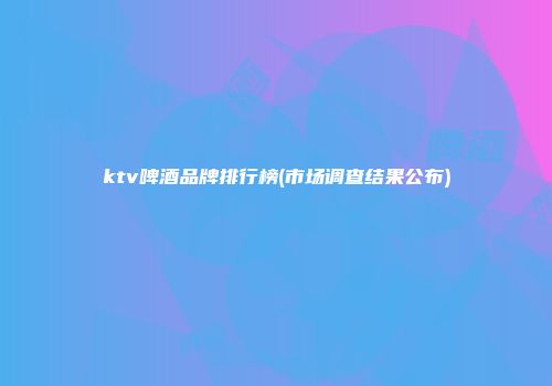 ktv啤酒品牌排行榜(市场调查结果公布)