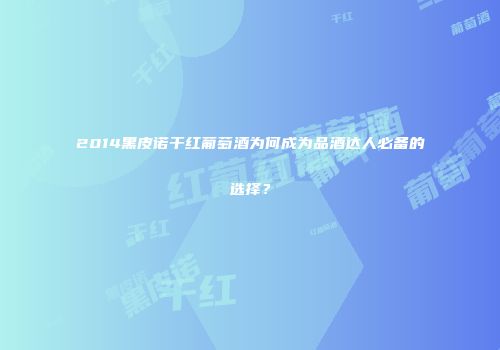 2014黑皮诺干红葡萄酒为何成为品酒达人必备的选择？