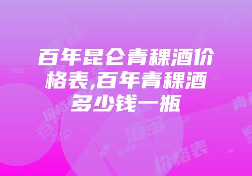 百年昆仑青稞酒价格表,百年青稞酒多少钱一瓶
