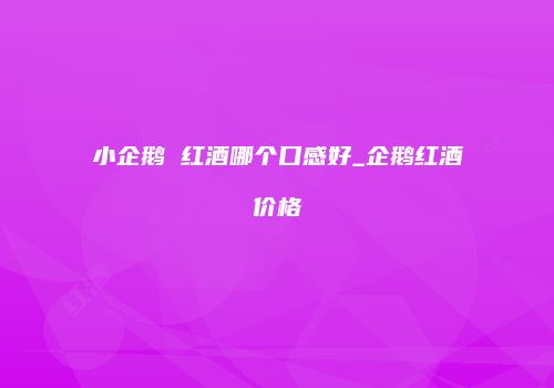 小企鹅 红酒哪个口感好_企鹅红酒价格