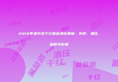 2019年波尔多干红葡萄酒全解析：历史、酒庄、品种与价格