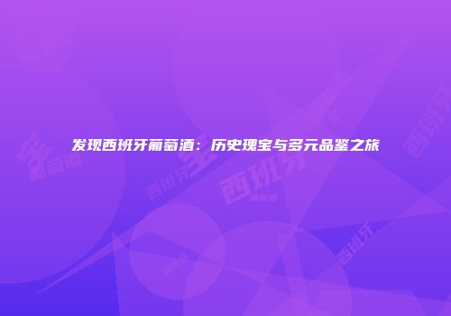 发现西班牙葡萄酒：历史瑰宝与多元品鉴之旅
