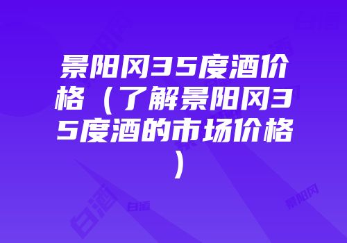 景阳冈35度酒价格（了解景阳冈35度酒的市场价格）