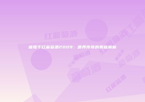 维隆千红葡萄酒2009：酒界传奇的奥秘解析