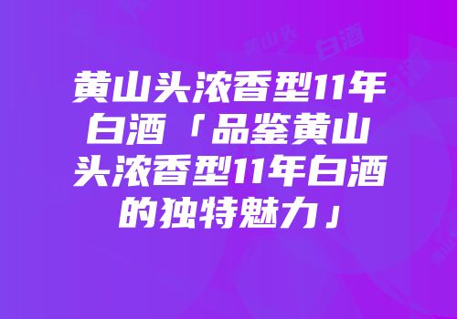 黄山头浓香型11年白酒「品鉴黄山头浓香型11年白酒的独特魅力」
