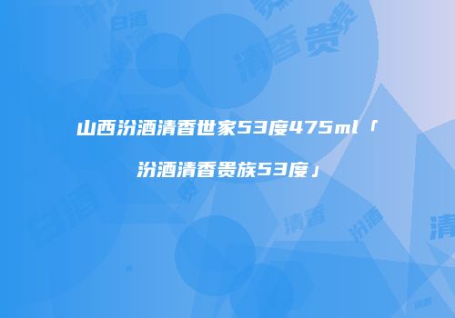 山西汾酒清香世家53度475ml「汾酒清香贵族53度」
