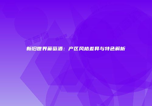 新旧世界葡萄酒：产区风格差异与特色解析