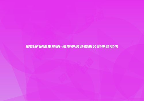 闷倒驴是哪里的酒-闷倒驴酒业有限公司电话多少