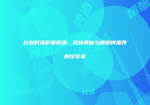 比利时深粉象啤酒：风味奥秘与精酿啤酒界的佼佼者