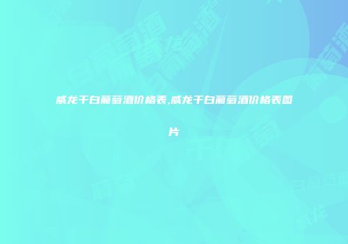 威龙干白葡萄酒价格表,威龙干白葡萄酒价格表图片