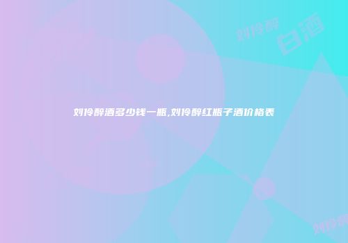 刘伶醉酒多少钱一瓶,刘伶醉红瓶子酒价格表