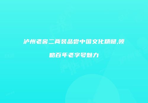 泸州老窖二两装品尝中国文化精髓,领略百年老字号魅力