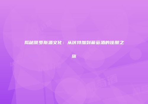 揭秘俄罗斯酒文化：从伏特加到葡萄酒的佳酿之旅