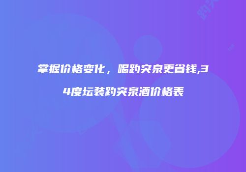 掌握价格变化，喝趵突泉更省钱,34度坛装趵突泉酒价格表