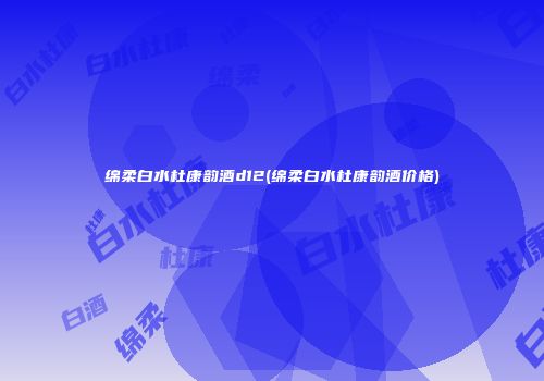 绵柔白水杜康韵酒d12(绵柔白水杜康韵酒价格)