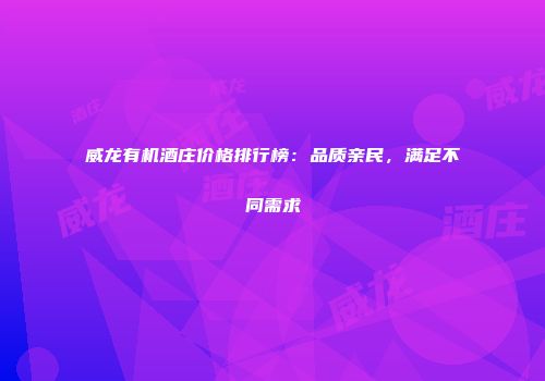 威龙有机酒庄价格排行榜：品质亲民，满足不同需求