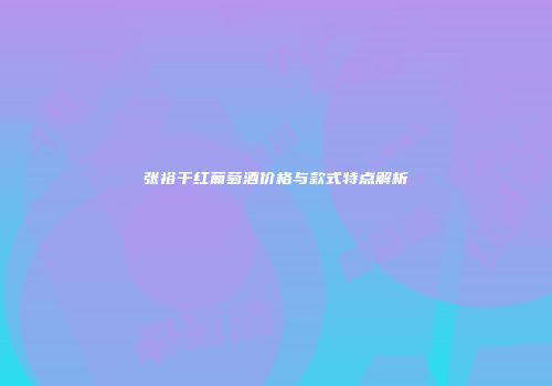 张裕干红葡萄酒价格与款式特点解析