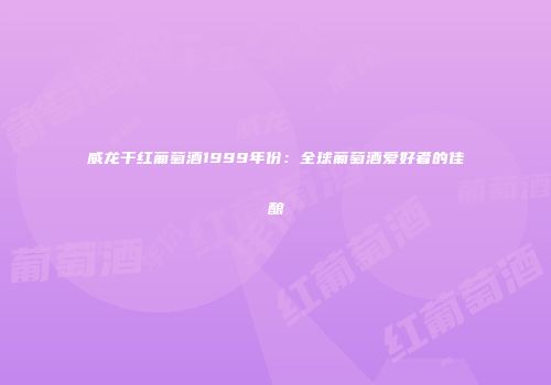 威龙干红葡萄酒1999年份：全球葡萄酒爱好者的佳酿