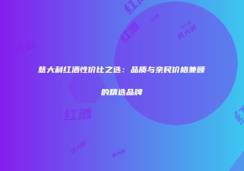 意大利红酒性价比之选：品质与亲民价格兼顾的精选品牌