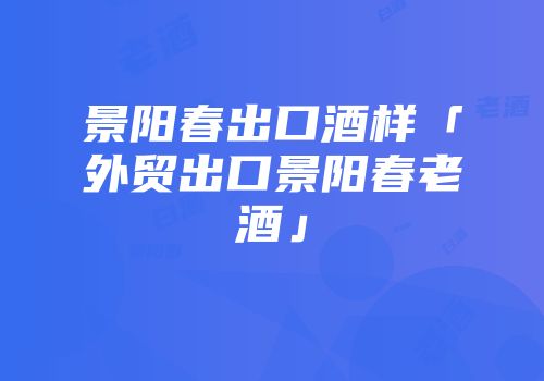景阳春出口酒样「外贸出口景阳春老酒」
