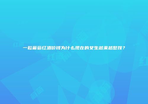 一粒葡萄红酒价钱为什么现在的女生越来越愁嫁？