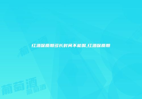 红酒保质期多长时间不能喝,红酒保质期
