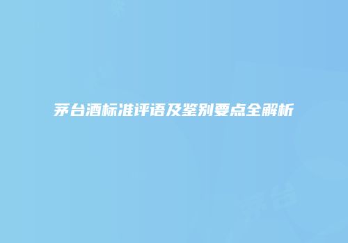 茅台酒标准评语及鉴别要点全解析
