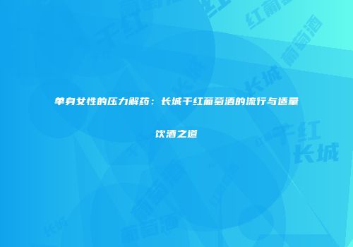单身女性的压力解药：长城干红葡萄酒的流行与适量饮酒之道