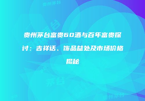 贵州茅台富贵60酒与百年富贵探讨：吉祥话、饰品益处及市场价格揭秘