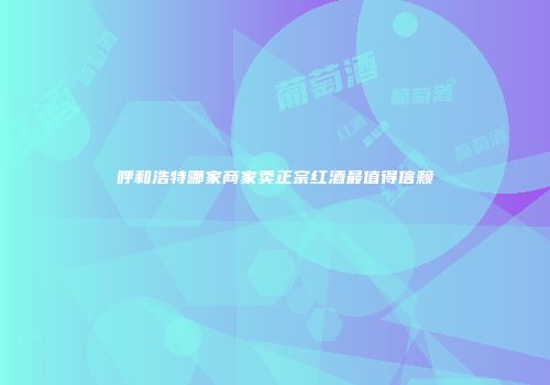 呼和浩特哪家商家卖正宗红酒最值得信赖