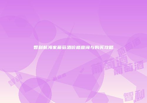智利航海家葡萄酒价格查询与购买攻略