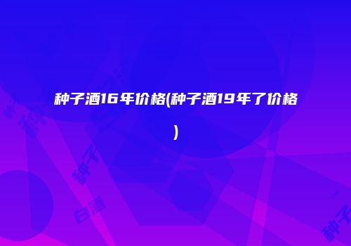 种子酒16年价格(种子酒19年了价格)