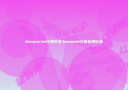 boupacee红酒价格,bouquet红葡萄酒价格