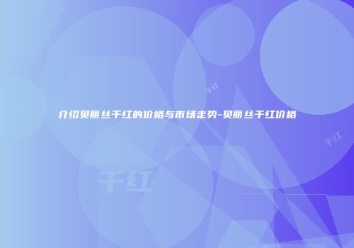 介绍贝丽丝干红的价格与市场走势-贝丽丝干红价格