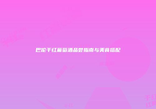巴伦干红葡萄酒品尝指南与美食搭配