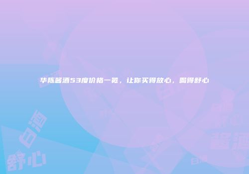 华陈酱酒53度价格一览，让你买得放心，喝得舒心