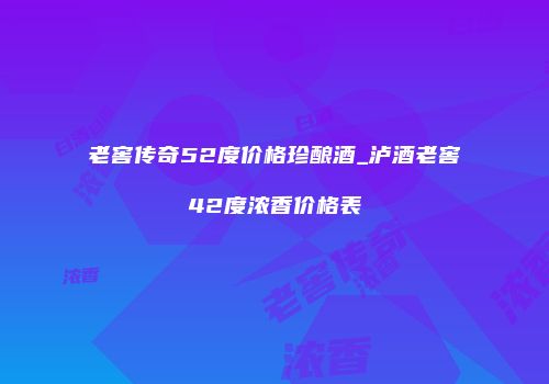 老窖传奇52度价格珍酿酒_泸酒老窖42度浓香价格表