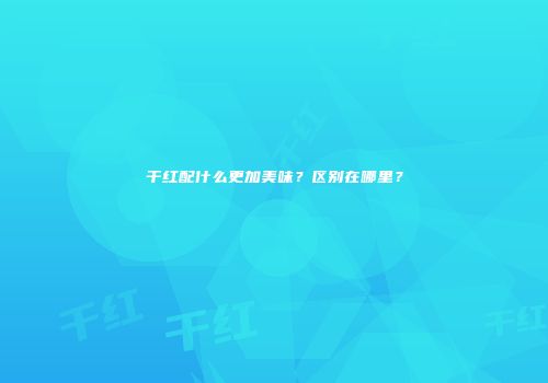 干红配什么更加美味？区别在哪里？