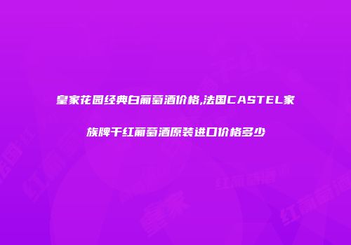 皇家花园经典白葡萄酒价格,法国CASTEL家族牌干红葡萄酒原装进口价格多少