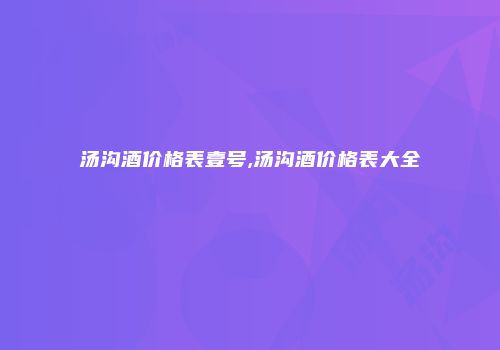 汤沟酒价格表壹号,汤沟酒价格表大全