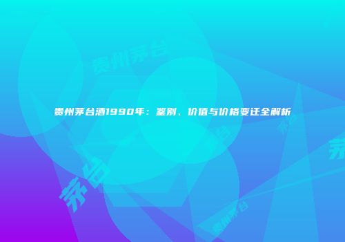 贵州茅台酒1990年：鉴别、价值与价格变迁全解析
