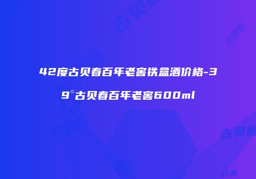 42度古贝春百年老窖铁盒酒价格-39°古贝春百年老窖600ml