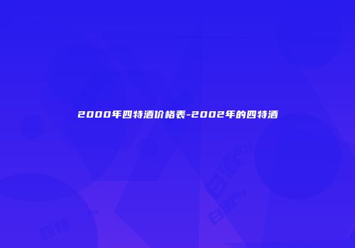 2000年四特酒价格表-2002年的四特酒