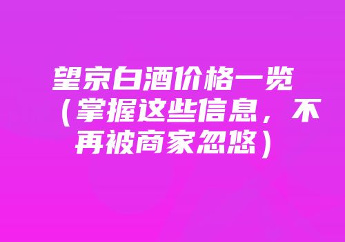 望京白酒价格一览（掌握这些信息，不再被商家忽悠）