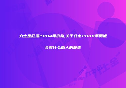 力士金红酒2004年价格,关于北京2008年奥运会有什么感人的故事