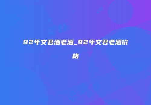 92年文君酒老酒_92年文君老酒价格