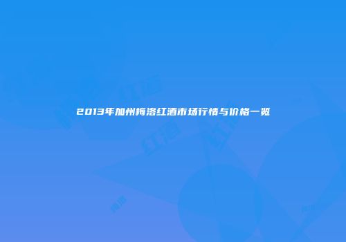 2013年加州梅洛红酒市场行情与价格一览