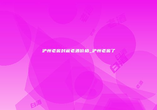 沪州老窖封藏老酒价格_沪州老窖了