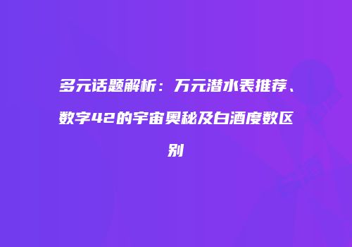 多元话题解析：万元潜水表推荐、数字42的宇宙奥秘及白酒度数区别