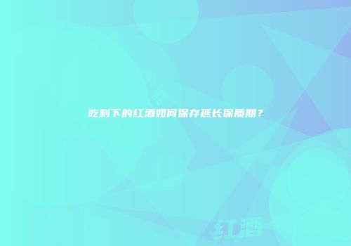 吃剩下的红酒如何保存延长保质期？